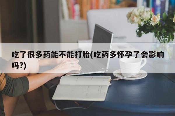 药流药货到付款吃了很多药能不能打胎(吃药多怀孕了会影响吗?)