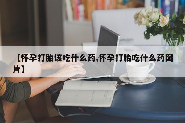 药流药货到付款【怀孕打胎该吃什么药,怀孕打胎吃什么药图片】