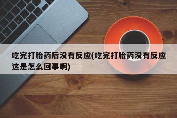 药流药货到付款吃完打胎药后没有反应(吃完打胎药没有反应这是怎么回事啊)