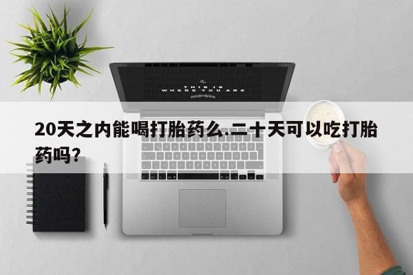 药流药货到付款20天之内能喝打胎药么.二十天可以吃打胎药吗？