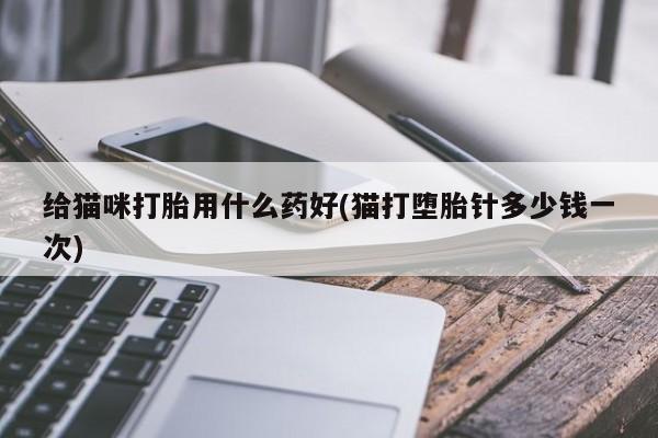 药流药货到付款给猫咪打胎用什么药好(猫打堕胎针多少钱一次)