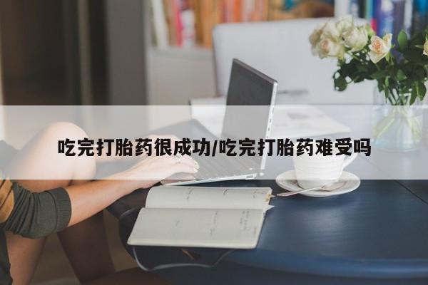药流药货到付款吃完打胎药很成功/吃完打胎药难受吗