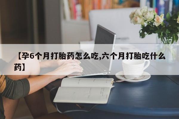药流药货到付款【孕6个月打胎药怎么吃,六个月打胎吃什么药】