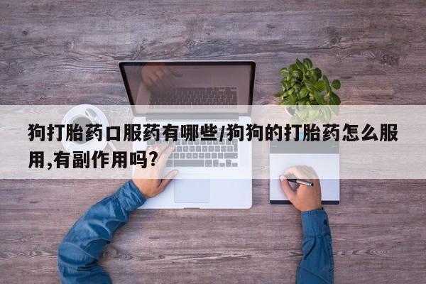 药流药货到付款狗打胎药口服药有哪些/狗狗的打胎药怎么服用,有副作用吗?