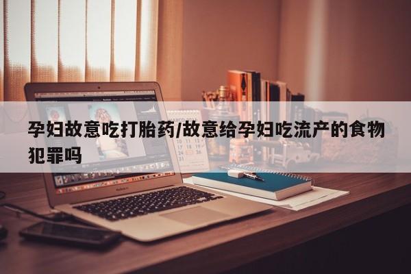 药流药货到付款孕妇故意吃打胎药/故意给孕妇吃流产的食物犯罪吗