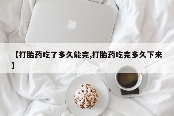 药流药货到付款【打胎药吃了多久能完,打胎药吃完多久下来】