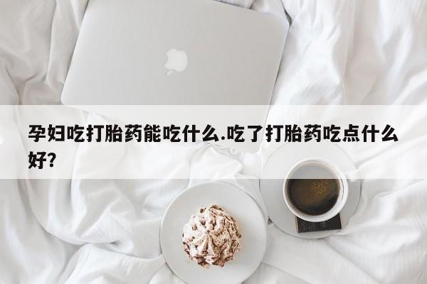 药流药货到付款孕妇吃打胎药能吃什么.吃了打胎药吃点什么好？