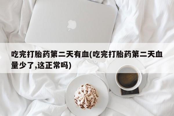 药流药货到付款吃完打胎药第二天有血(吃完打胎药第二天血量少了,这正常吗)