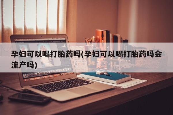 药流药货到付款孕妇可以喝打胎药吗(孕妇可以喝打胎药吗会流产吗)