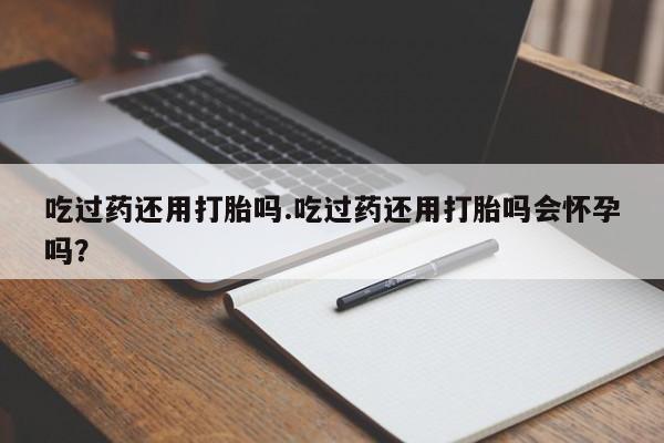 药流药货到付款吃过药还用打胎吗.吃过药还用打胎吗会怀孕吗？