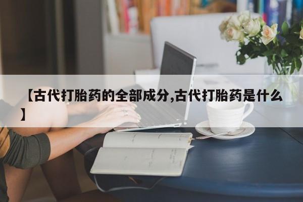 药流药货到付款【古代打胎药的全部成分,古代打胎药是什么】