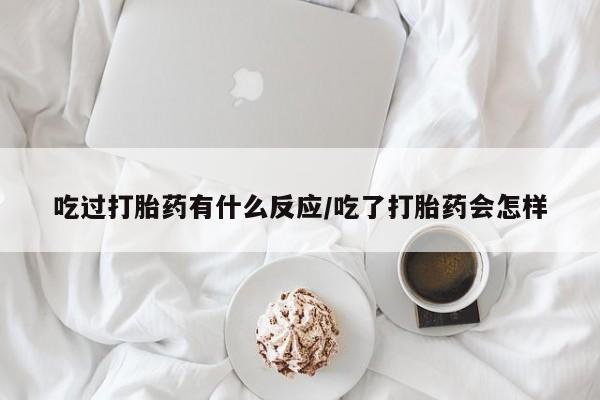 药流药货到付款吃过打胎药有什么反应/吃了打胎药会怎样