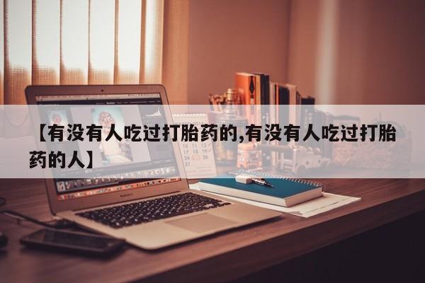 药流药货到付款【有没有人吃过打胎药的,有没有人吃过打胎药的人】