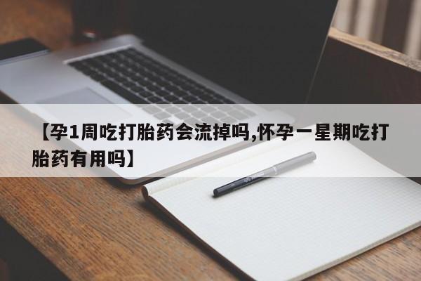 药流药货到付款【孕1周吃打胎药会流掉吗,怀孕一星期吃打胎药有用吗】