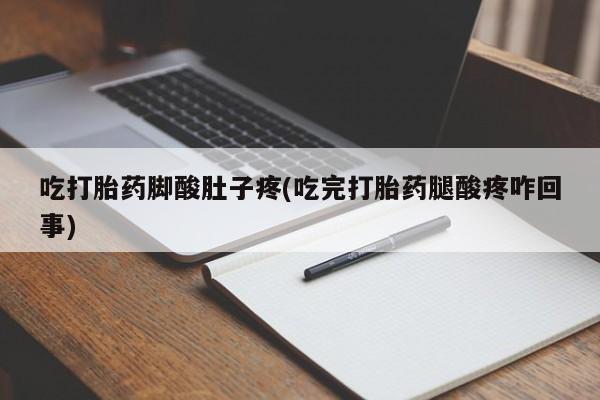 药流药货到付款吃打胎药脚酸肚子疼(吃完打胎药腿酸疼咋回事)