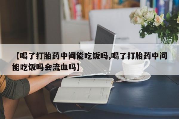 药流药货到付款【喝了打胎药中间能吃饭吗,喝了打胎药中间能吃饭吗会流血吗】