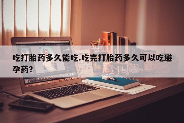 药流药货到付款吃打胎药多久能吃.吃完打胎药多久可以吃避孕药？