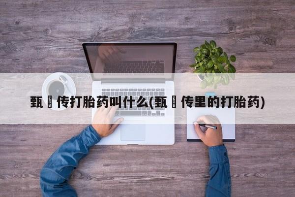 药流药货到付款甄嬛传打胎药叫什么(甄嬛传里的打胎药)