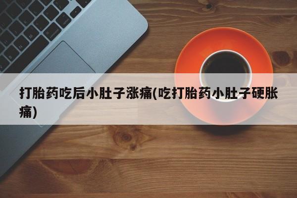 药流药货到付款打胎药吃后小肚子涨痛(吃打胎药小肚子硬胀痛)