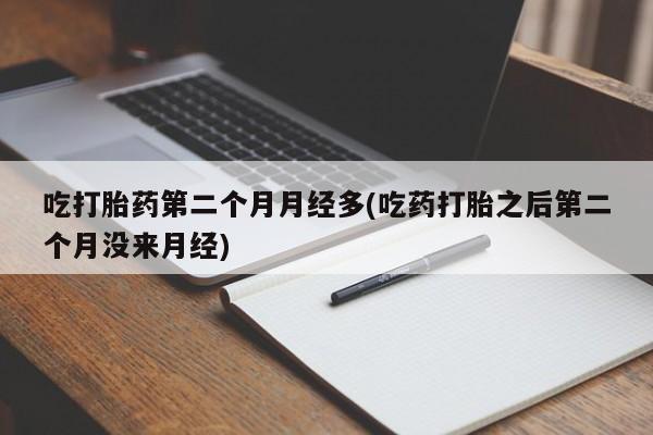药流药货到付款吃打胎药第二个月月经多(吃药打胎之后第二个月没来月经)