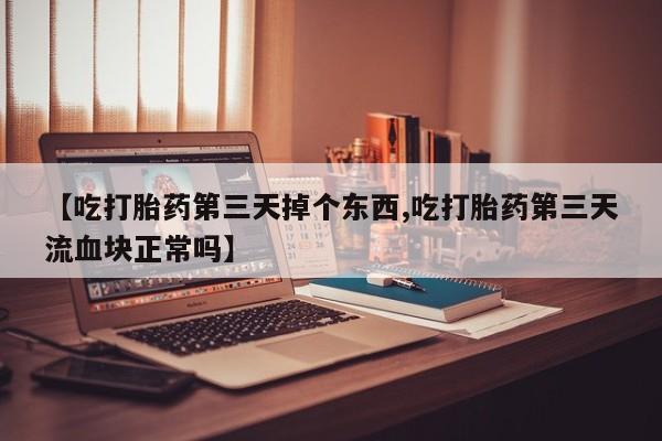 药流药货到付款【吃打胎药第三天掉个东西,吃打胎药第三天流血块正常吗】