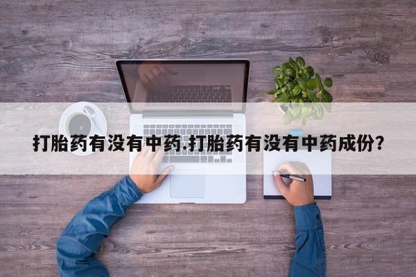 药流药货到付款打胎药有没有中药.打胎药有没有中药成份？