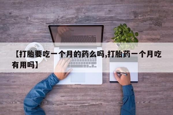 药流药货到付款【打胎要吃一个月的药么吗,打胎药一个月吃有用吗】
