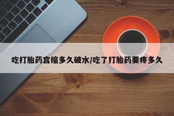 药流药货到付款吃打胎药宫缩多久破水/吃了打胎药要疼多久