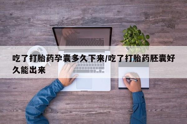 药流药货到付款吃了打胎药孕囊多久下来/吃了打胎药胚囊好久能出来