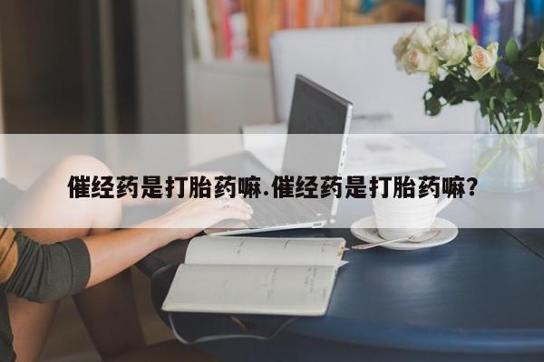 药流药货到付款催经药是打胎药嘛.催经药是打胎药嘛？