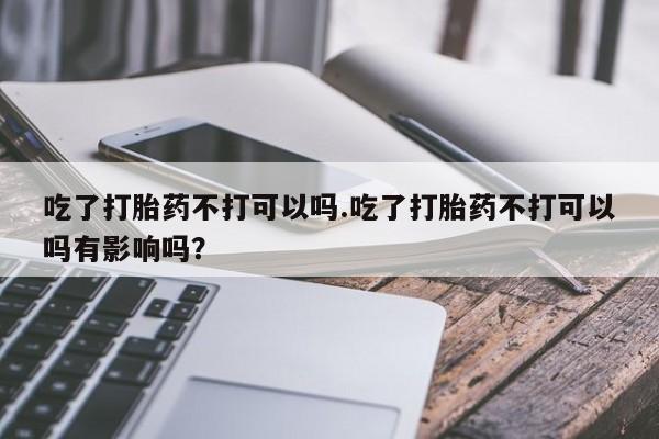 药流药货到付款吃了打胎药不打可以吗.吃了打胎药不打可以吗有影响吗？