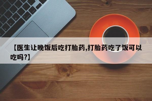 药流药货到付款【医生让晚饭后吃打胎药,打胎药吃了饭可以吃吗?】