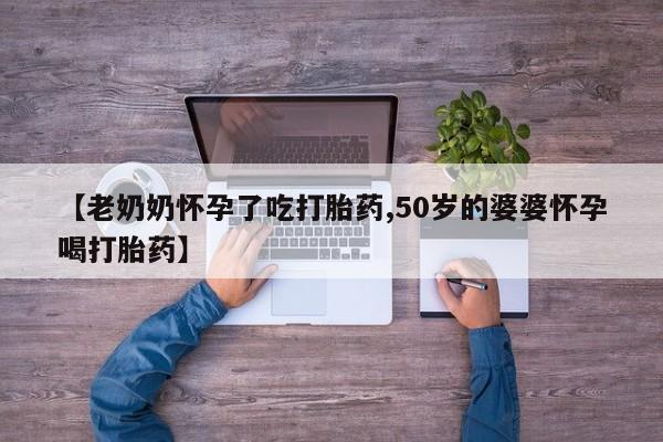 药流药货到付款【老奶奶怀孕了吃打胎药,50岁的婆婆怀孕喝打胎药】