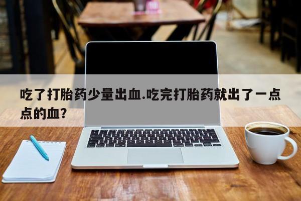 药流药货到付款吃了打胎药少量出血.吃完打胎药就出了一点点的血？