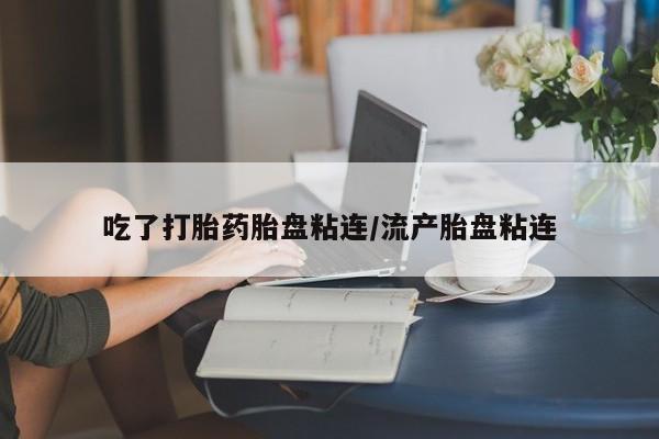 药流药货到付款吃了打胎药胎盘粘连/流产胎盘粘连
