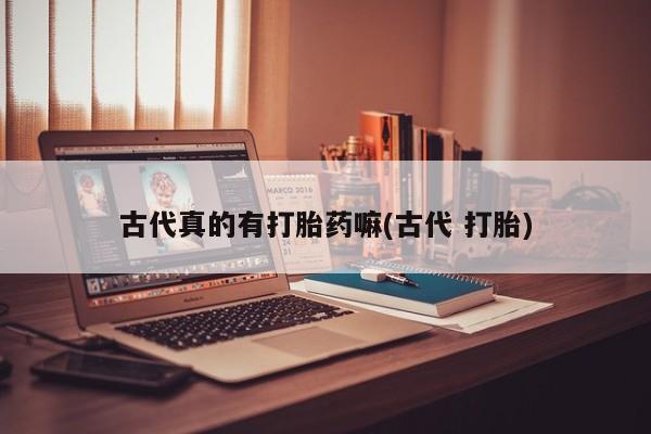 药流药货到付款古代真的有打胎药嘛(古代 打胎)