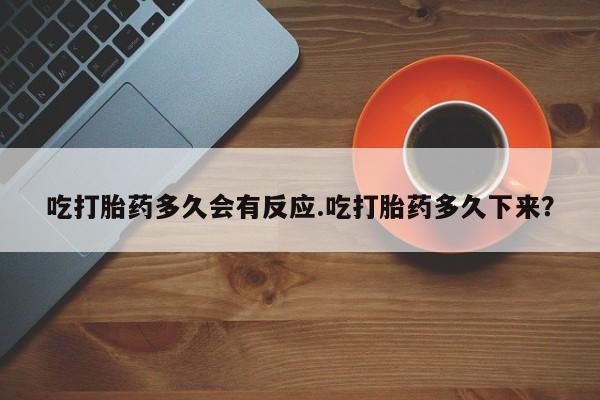药流药货到付款吃打胎药多久会有反应.吃打胎药多久下来？