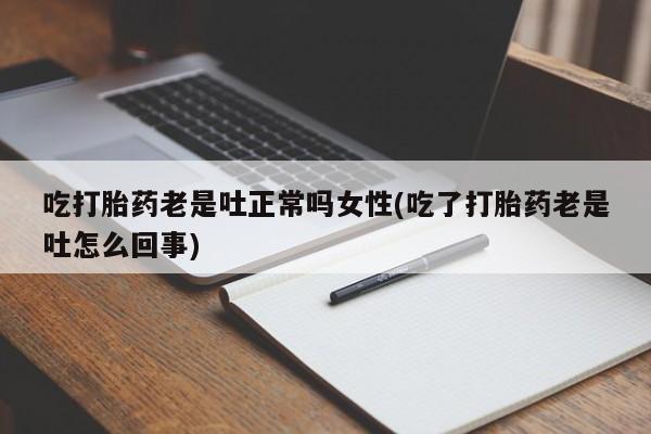 药流药货到付款吃打胎药老是吐正常吗女性(吃了打胎药老是吐怎么回事)