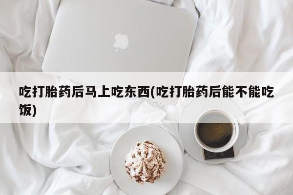 药流药货到付款吃打胎药后马上吃东西(吃打胎药后能不能吃饭)