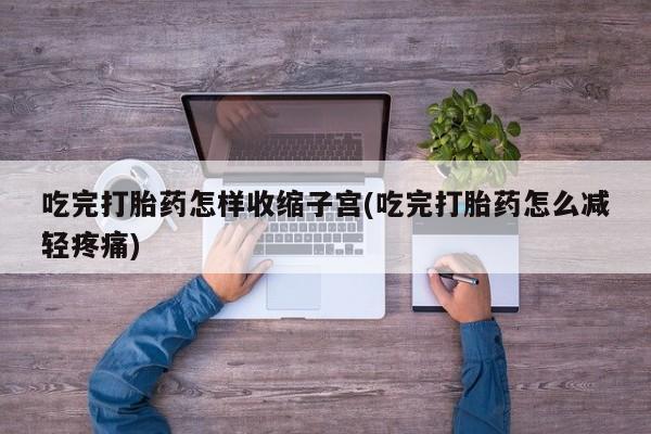 药流药货到付款吃完打胎药怎样收缩子宫(吃完打胎药怎么减轻疼痛)