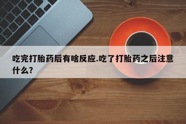 药流药货到付款吃完打胎药后有啥反应.吃了打胎药之后注意什么？
