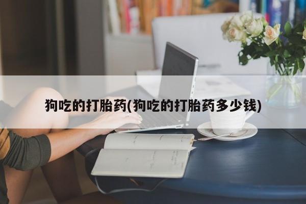 药流药货到付款狗吃的打胎药(狗吃的打胎药多少钱)