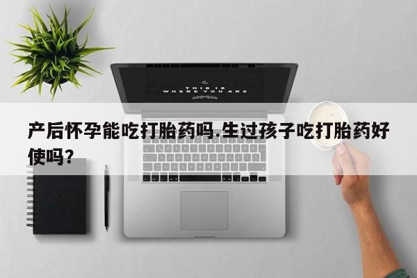 药流药货到付款产后怀孕能吃打胎药吗.生过孩子吃打胎药好使吗？