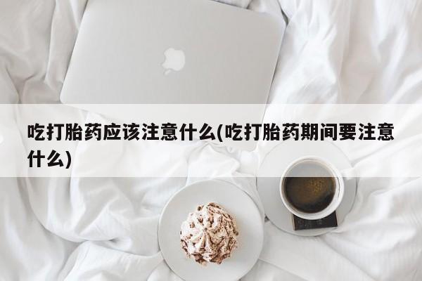 药流药货到付款吃打胎药应该注意什么(吃打胎药期间要注意什么)