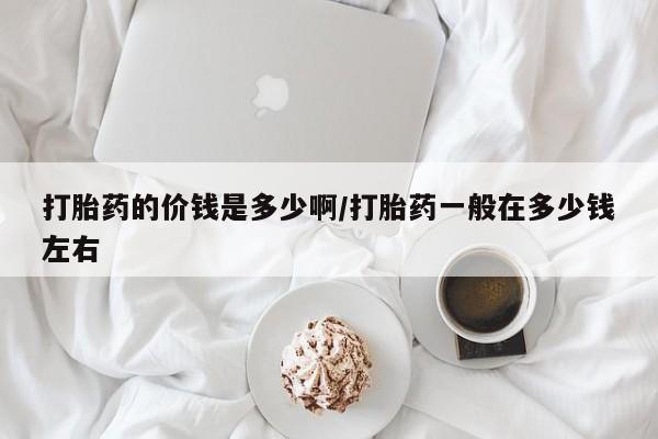 药流药货到付款打胎药的价钱是多少啊/打胎药一般在多少钱左右