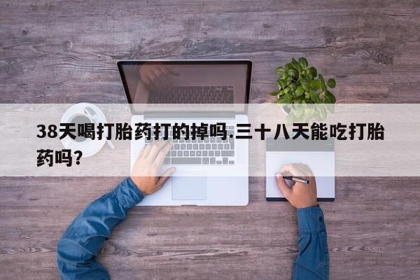 药流药货到付款38天喝打胎药打的掉吗.三十八天能吃打胎药吗？
