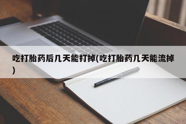 药流药货到付款吃打胎药后几天能打掉(吃打胎药几天能流掉)