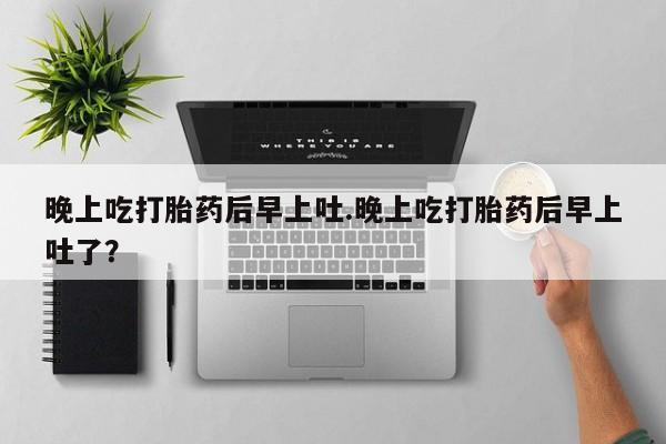 药流药货到付款晚上吃打胎药后早上吐.晚上吃打胎药后早上吐了？
