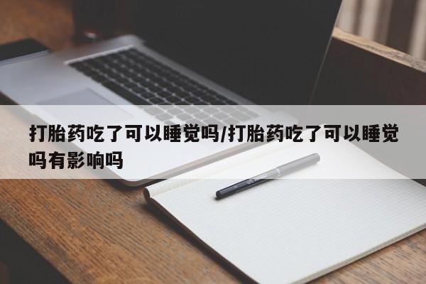药流药货到付款打胎药吃了可以睡觉吗/打胎药吃了可以睡觉吗有影响吗