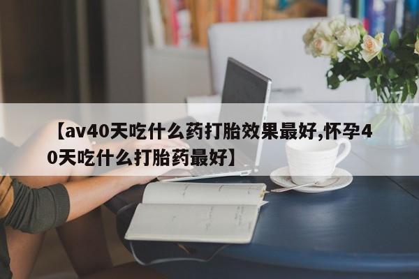 药流药货到付款【av40天吃什么药打胎效果最好,怀孕40天吃什么打胎药最好】
